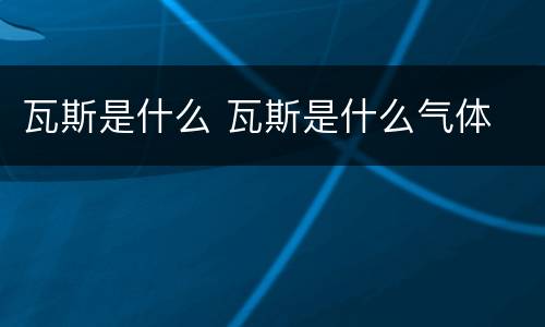 瓦斯是什么 瓦斯是什么气体