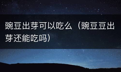 豌豆出芽可以吃么（豌豆豆出芽还能吃吗）