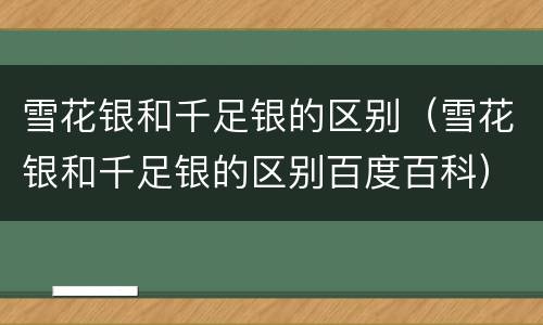 雪花银和千足银的区别（雪花银和千足银的区别百度百科）