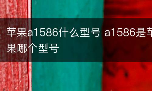 苹果a1586什么型号 a1586是苹果哪个型号
