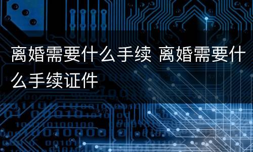 离婚需要什么手续 离婚需要什么手续证件