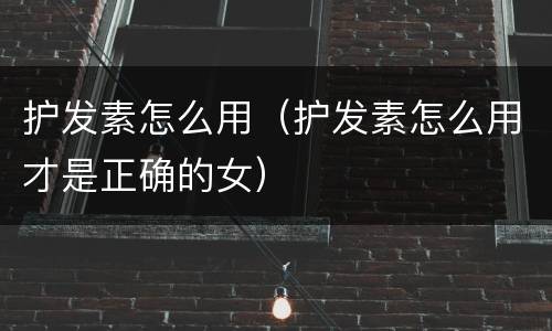 护发素怎么用（护发素怎么用才是正确的女）