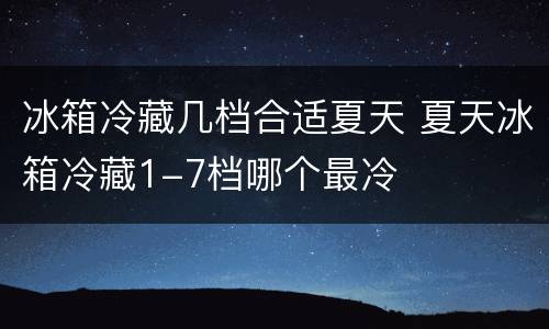 冰箱冷藏几档合适夏天 夏天冰箱冷藏1-7档哪个最冷