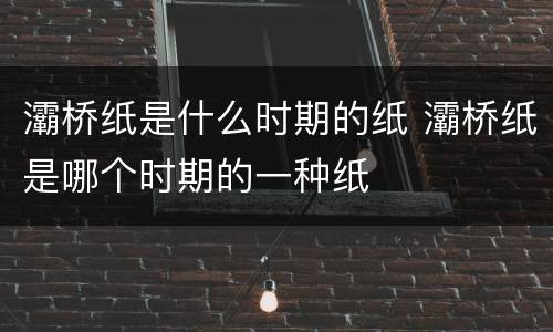 灞桥纸是什么时期的纸 灞桥纸是哪个时期的一种纸