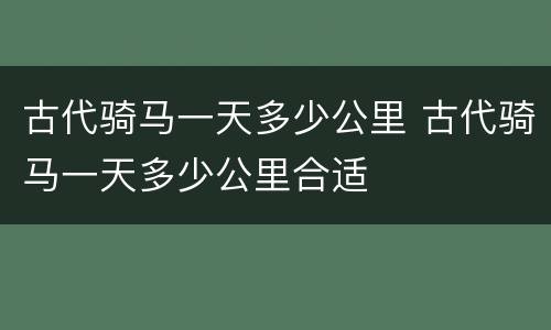 古代骑马一天多少公里 古代骑马一天多少公里合适