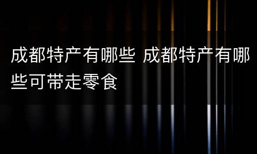 成都特产有哪些 成都特产有哪些可带走零食