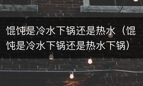 馄饨是冷水下锅还是热水（馄饨是冷水下锅还是热水下锅）