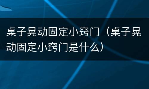 桌子晃动固定小窍门（桌子晃动固定小窍门是什么）