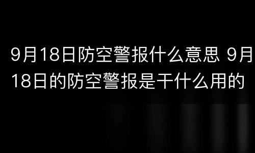 9月18日防空警报什么意思 9月18日的防空警报是干什么用的