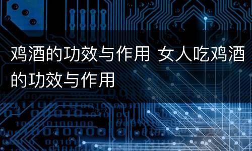 鸡酒的功效与作用 女人吃鸡酒的功效与作用