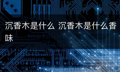 沉香木是什么 沉香木是什么香味
