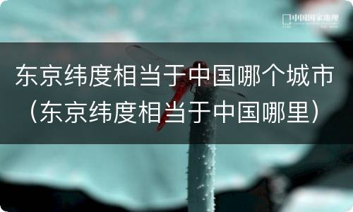 东京纬度相当于中国哪个城市（东京纬度相当于中国哪里）