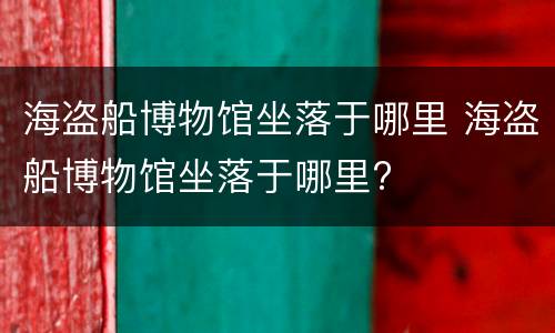 海盗船博物馆坐落于哪里 海盗船博物馆坐落于哪里?