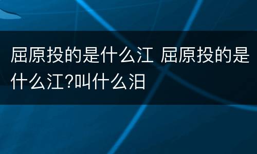屈原投的是什么江 屈原投的是什么江?叫什么汨