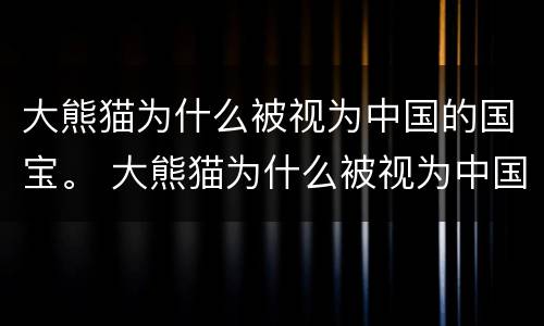 大熊猫为什么被视为中国的国宝。 大熊猫为什么被视为中国的国宝200字