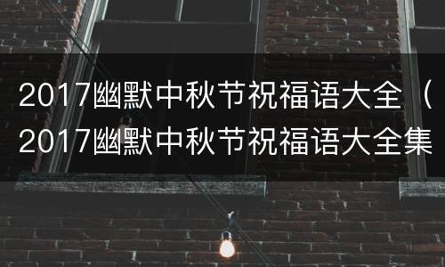 2017幽默中秋节祝福语大全（2017幽默中秋节祝福语大全集）
