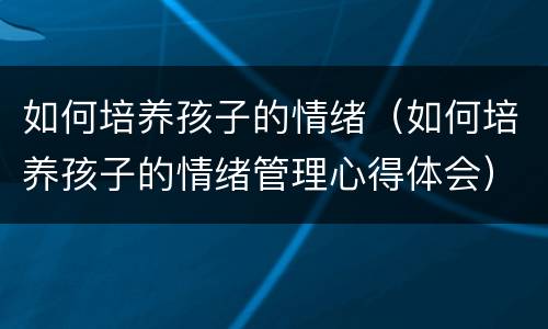 如何培养孩子的情绪（如何培养孩子的情绪管理心得体会）
