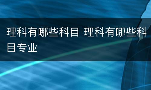 理科有哪些科目 理科有哪些科目专业