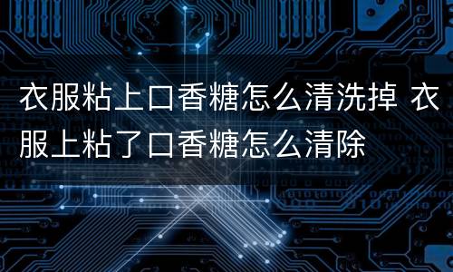 衣服粘上口香糖怎么清洗掉 衣服上粘了口香糖怎么清除