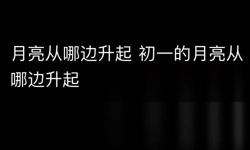 月亮从哪边升起 初一的月亮从哪边升起