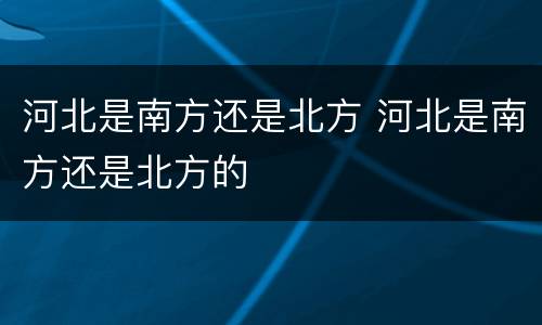 河北是南方还是北方 河北是南方还是北方的