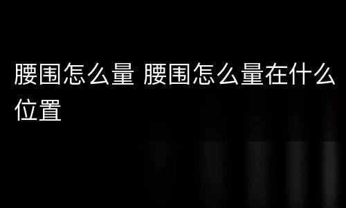 腰围怎么量 腰围怎么量在什么位置