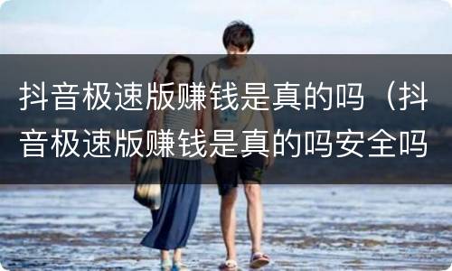抖音极速版赚钱是真的吗（抖音极速版赚钱是真的吗安全吗）