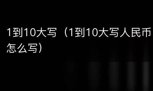 1到10大写（1到10大写人民币怎么写）