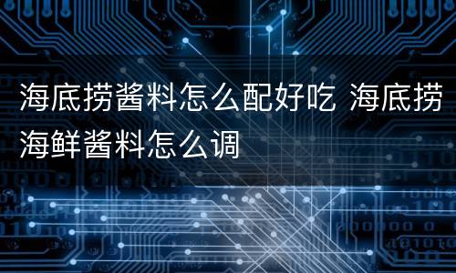 海底捞酱料怎么配好吃 海底捞海鲜酱料怎么调