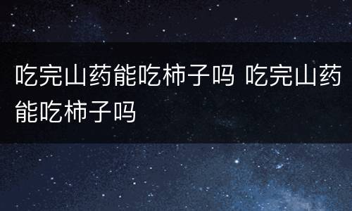 吃完山药能吃柿子吗 吃完山药能吃柿子吗
