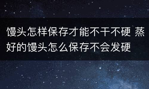 馒头怎样保存才能不干不硬 蒸好的馒头怎么保存不会发硬