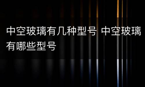 中空玻璃有几种型号 中空玻璃有哪些型号