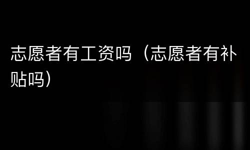 志愿者有工资吗（志愿者有补贴吗）