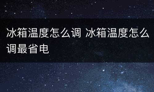 冰箱温度怎么调 冰箱温度怎么调最省电