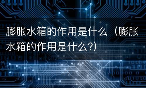 膨胀水箱的作用是什么（膨胀水箱的作用是什么?）