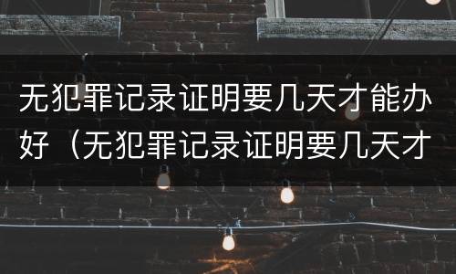 无犯罪记录证明要几天才能办好（无犯罪记录证明要几天才能办好手续）