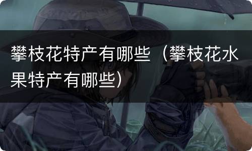 攀枝花特产有哪些（攀枝花水果特产有哪些）