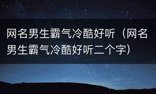 网名男生霸气冷酷好听（网名男生霸气冷酷好听二个字）