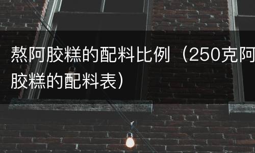熬阿胶糕的配料比例（250克阿胶糕的配料表）