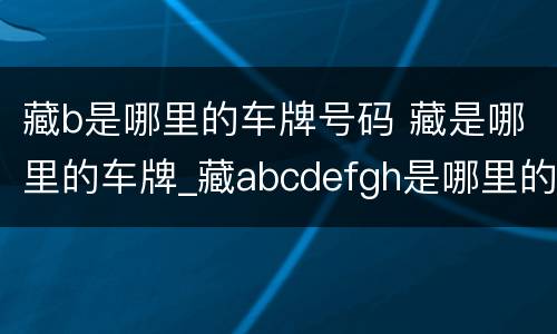 藏b是哪里的车牌号码 藏是哪里的车牌_藏abcdefgh是哪里的车牌号