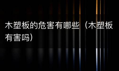 木塑板的危害有哪些（木塑板有害吗）