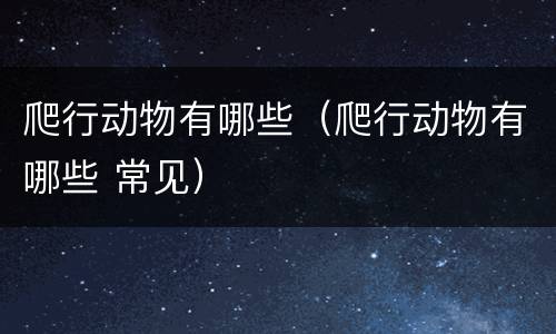 爬行动物有哪些（爬行动物有哪些 常见）
