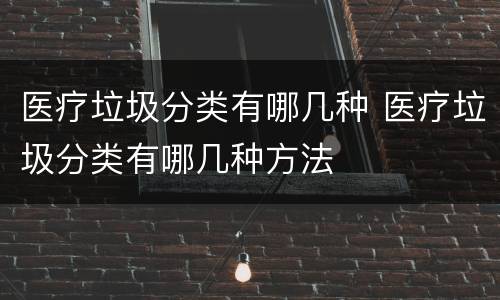 医疗垃圾分类有哪几种 医疗垃圾分类有哪几种方法