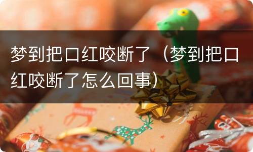 梦到把口红咬断了（梦到把口红咬断了怎么回事）
