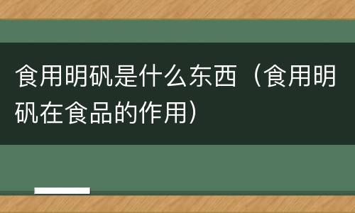 食用明矾是什么东西（食用明矾在食品的作用）