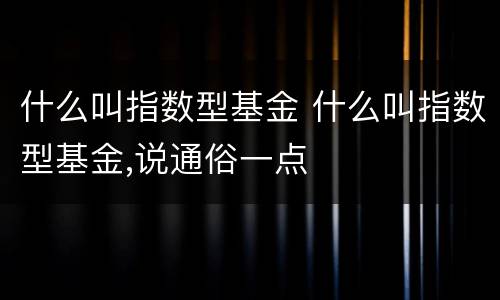 什么叫指数型基金 什么叫指数型基金,说通俗一点