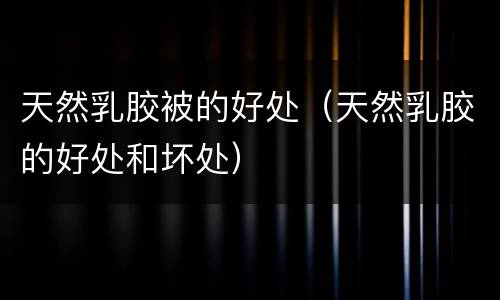 天然乳胶被的好处（天然乳胶的好处和坏处）