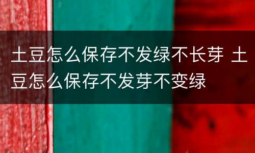 土豆怎么保存不发绿不长芽 土豆怎么保存不发芽不变绿