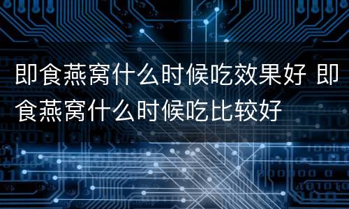 即食燕窝什么时候吃效果好 即食燕窝什么时候吃比较好