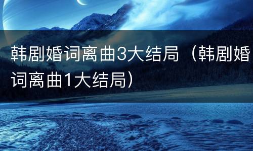 韩剧婚词离曲3大结局（韩剧婚词离曲1大结局）